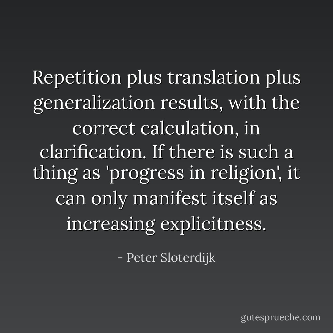 Repetition plus translation plus generalization results, with the correct calculation, in clarification. If there is such a thing as 'progress in religion', it can only manifest itself as increasing explicitness. - Peter Sloterdijk