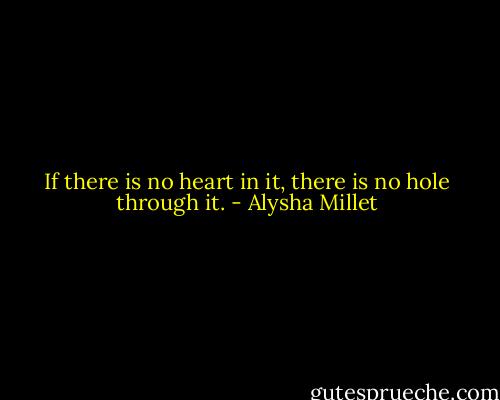 If there is no heart in it, there is no hole through it. - Alysha Millet