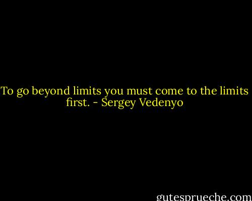 To go beyond limits you must come to the limits first. - Sergey Vedenyo