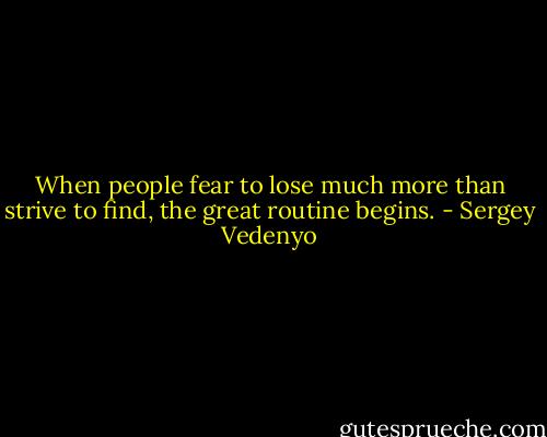 When people fear to lose much more than strive to find, the great routine begins. - Sergey Vedenyo