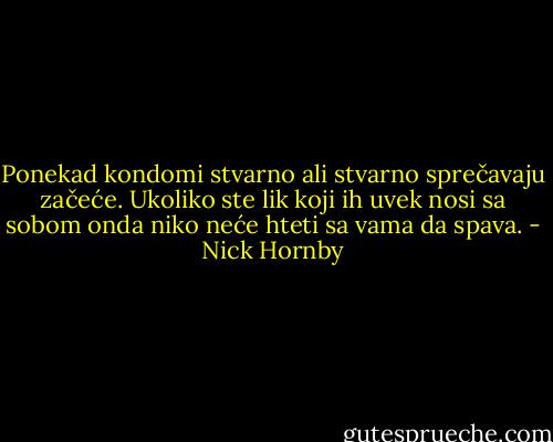 Ponekad kondomi stvarno ali stvarno sprečavaju začeće. Ukoliko ste lik koji ih uvek nosi sa sobom onda niko neće hteti sa vama da spava. - Nick Hornby