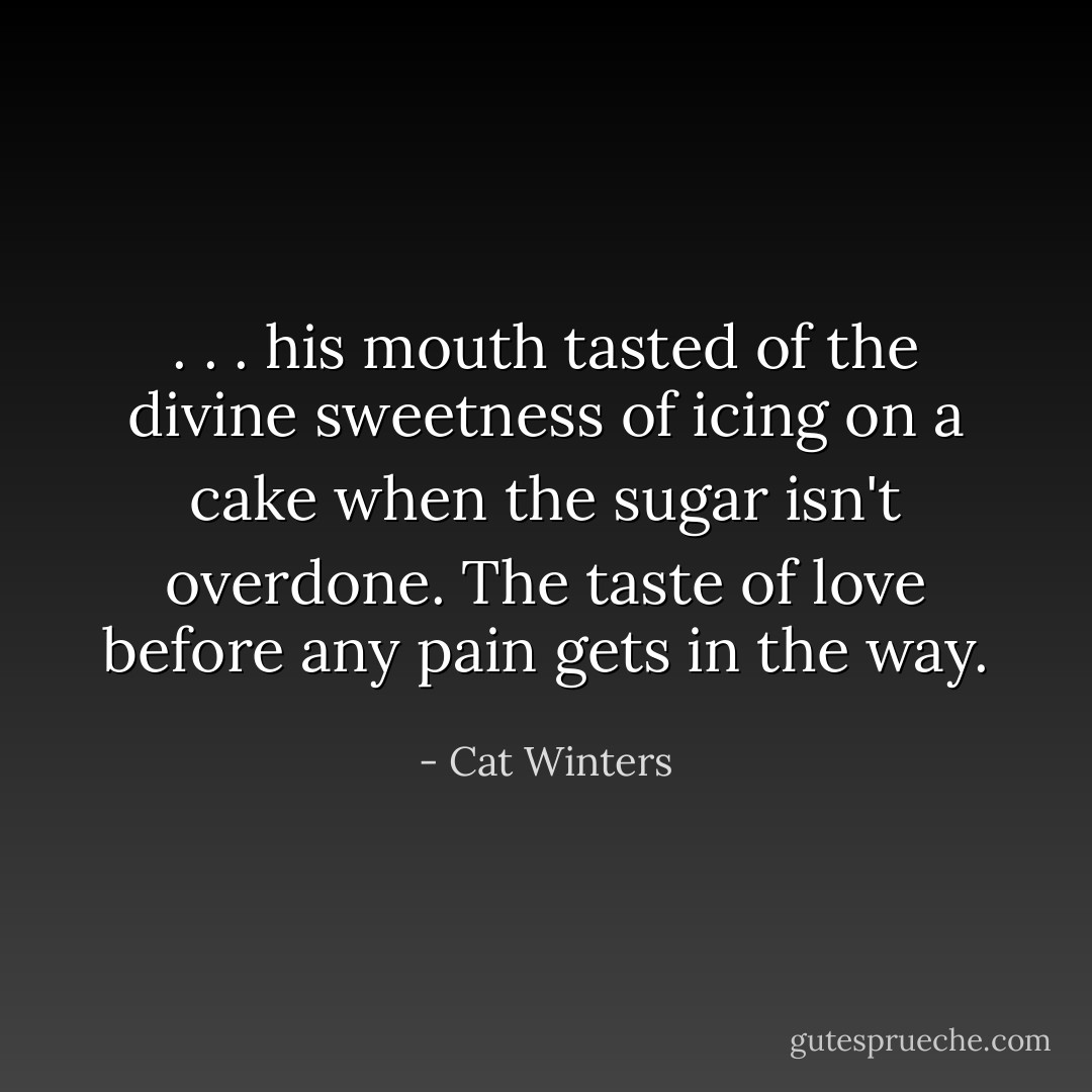 . . . his mouth tasted of the divine sweetness of icing on a cake when the sugar isn't overdone. The taste of love before any pain gets in the way. - Cat Winters
