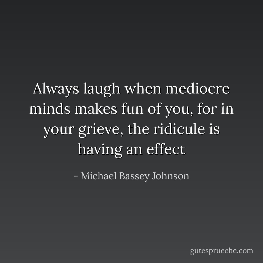 Always laugh when mediocre minds makes fun of you, for in your grieve, the ridicule is having an effect - Michael Bassey Johnson