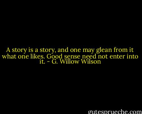 A story is a story, and one may glean from it what one likes. Good sense need not enter into it. - G. Willow Wilson