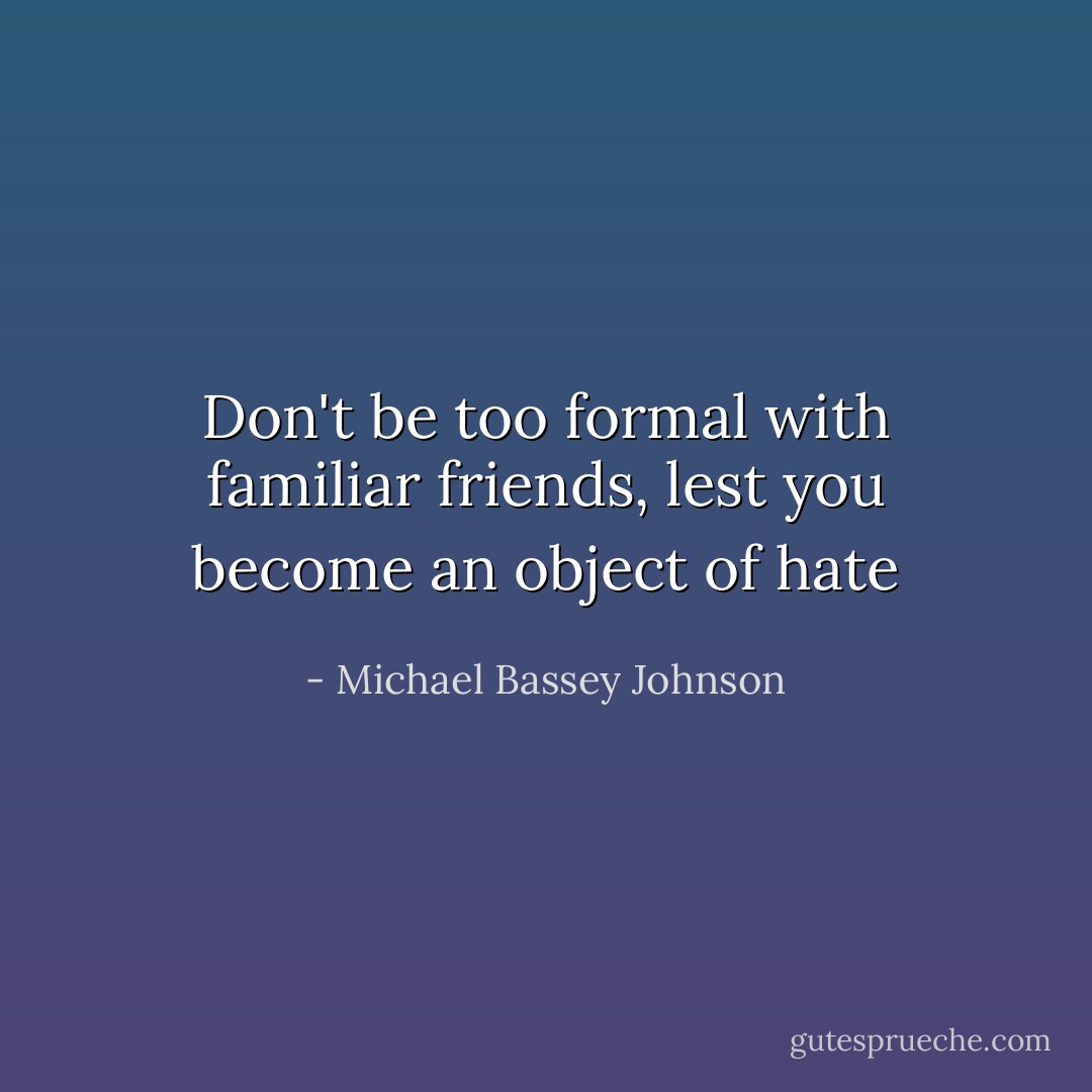 Don't be too formal with familiar friends, lest you become an object of hate - Michael Bassey Johnson
