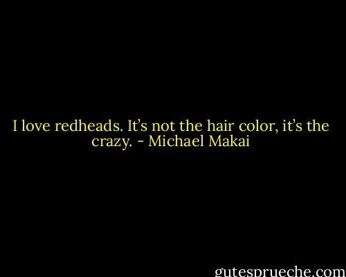 I love redheads. It’s not the hair color, it’s the crazy. - Michael Makai