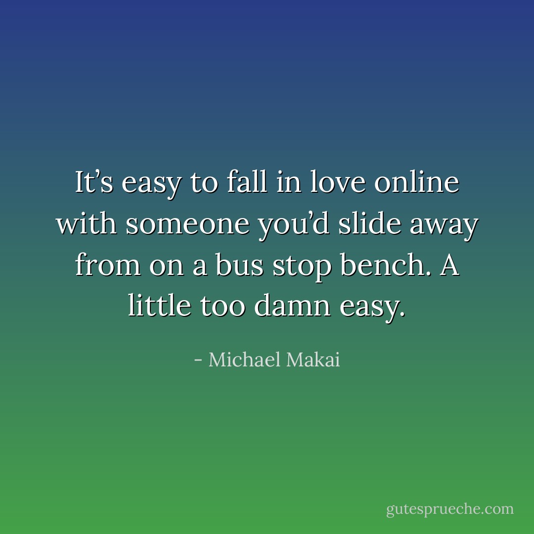 It’s easy to fall in love online with someone you’d slide away from on a bus stop bench. A little too damn easy. - Michael Makai