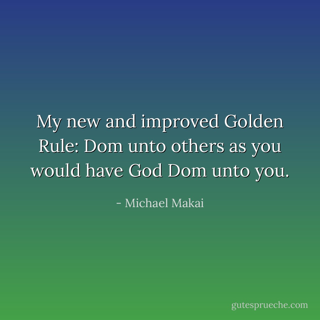 My new and improved Golden Rule: Dom unto others as you would have God Dom unto you. - Michael Makai