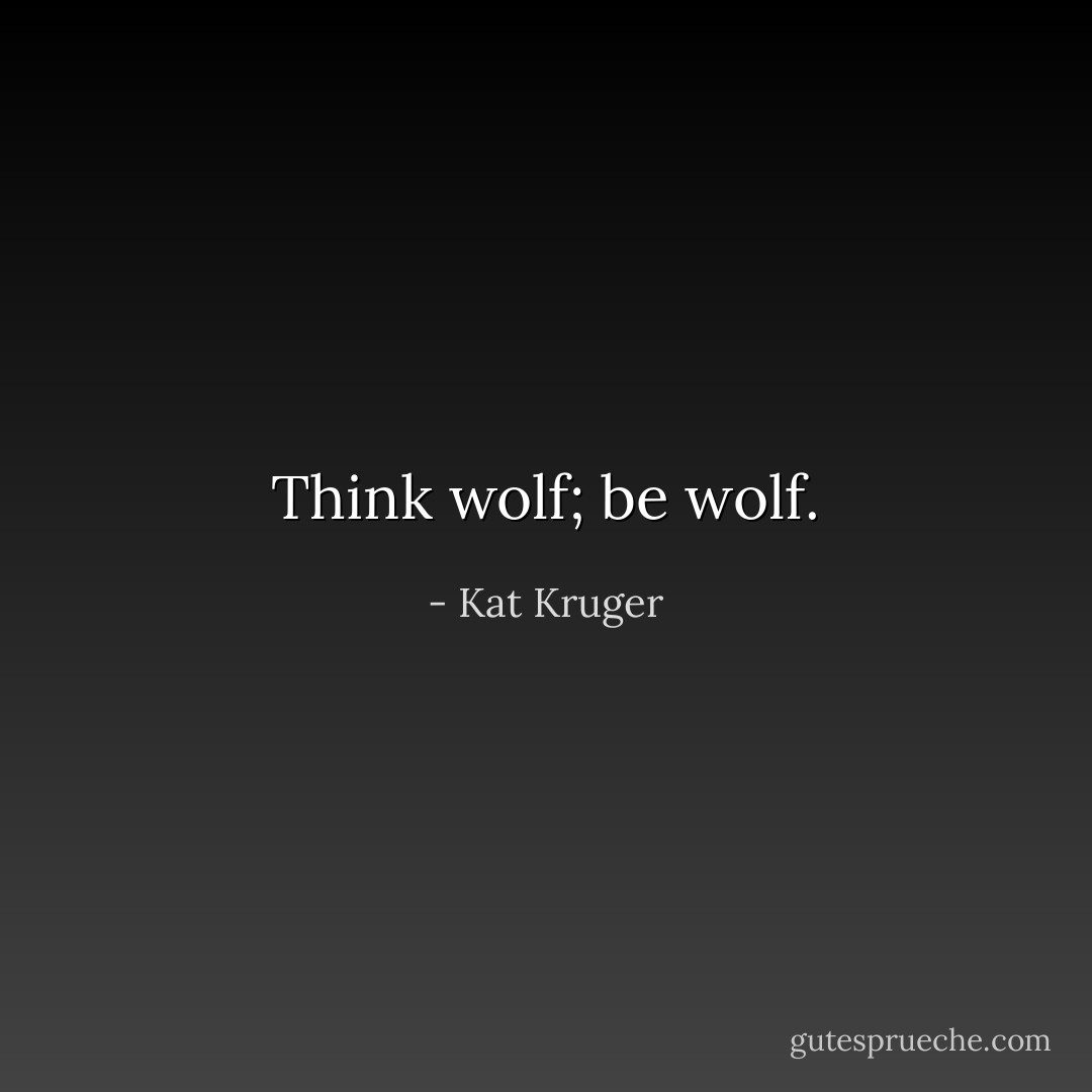 Think wolf; be wolf. - Kat Kruger