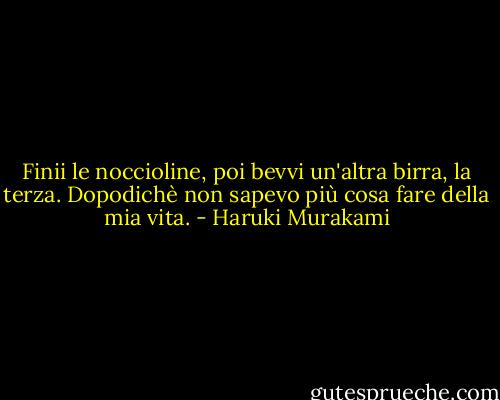 Finii le noccioline, poi bevvi un'altra birra, la terza. Dopodichè non sapevo più cosa fare della mia vita. - Haruki Murakami