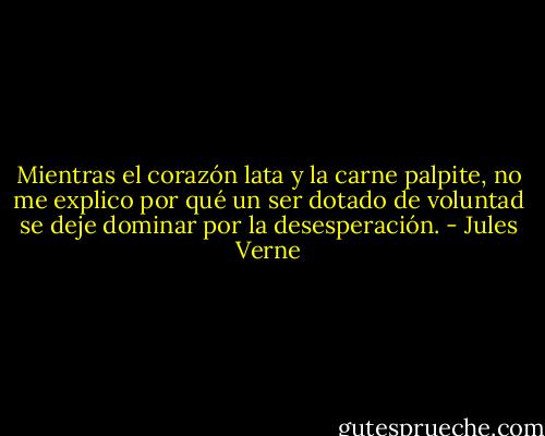 Mientras el corazón lata y la carne palpite, no me explico por qué un ser dotado de voluntad se deje dominar por la desesperación. - Jules Verne