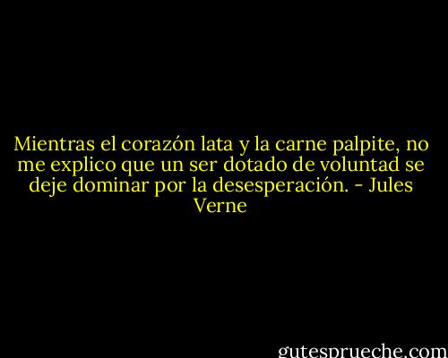 Mientras el corazón lata y la carne palpite, no me explico que un ser dotado de voluntad se deje dominar por la desesperación. - Jules Verne
