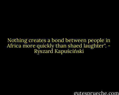 Nothing creates a bond between people in Africa more quickly than shaed laughter". - Ryszard Kapuściński