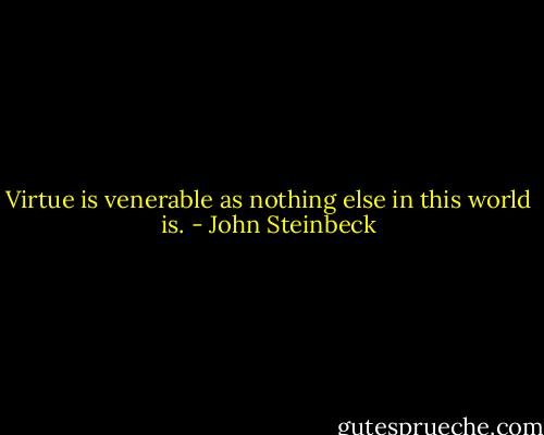Virtue is venerable as nothing else in this world is. - John Steinbeck