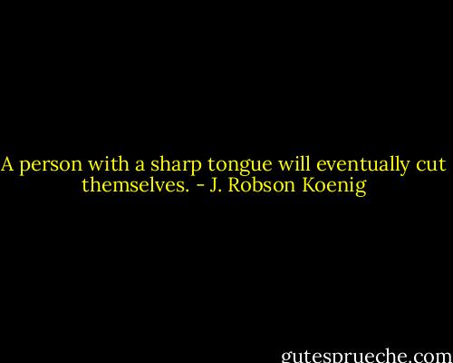 A person with a sharp tongue will eventually cut themselves. - J. Robson Koenig