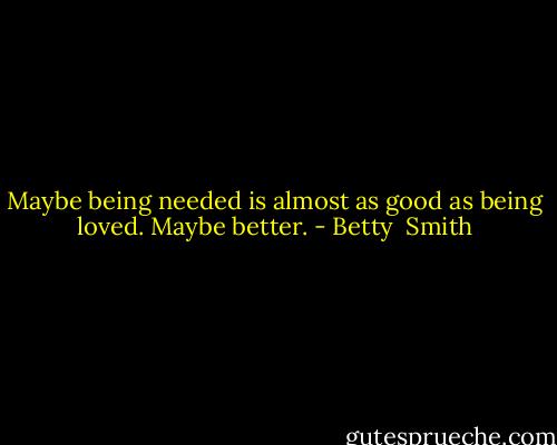 Maybe being needed is almost as good as being loved. Maybe better. - Betty  Smith