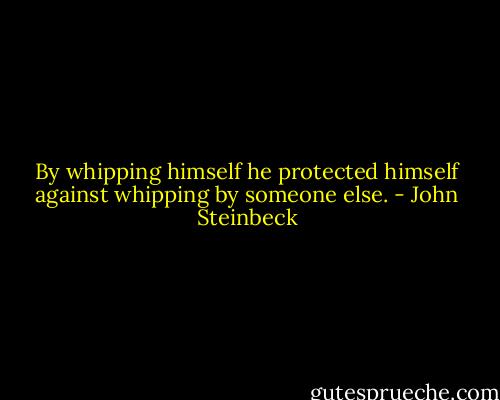 By whipping himself he protected himself against whipping by someone else. - John Steinbeck