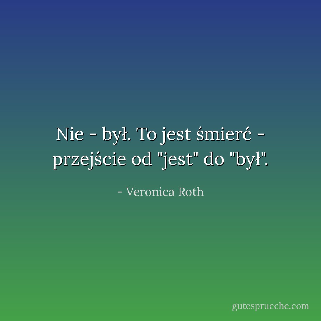 Nie - był. To jest śmierć - przejście od "jest" do "był". - Veronica Roth