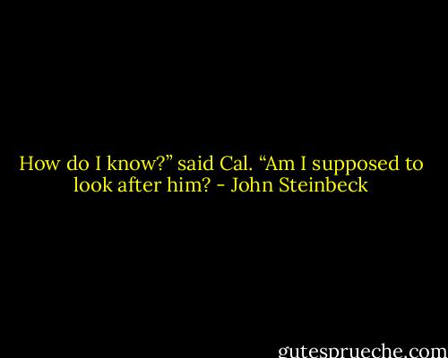 How do I know?” said Cal. “Am I supposed to look after him? - John Steinbeck