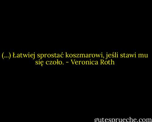 (...) Łatwiej sprostać koszmarowi, jeśli stawi mu się czoło. - Veronica Roth