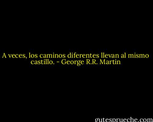 A veces, los caminos diferentes llevan al mismo castillo. - George R.R. Martin