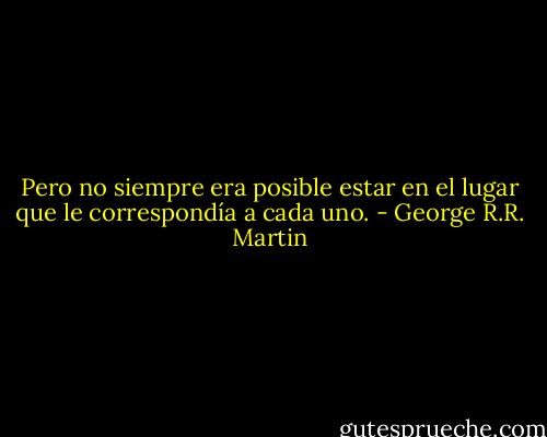 Pero no siempre era posible estar en el lugar que le correspondía a cada uno. - George R.R. Martin