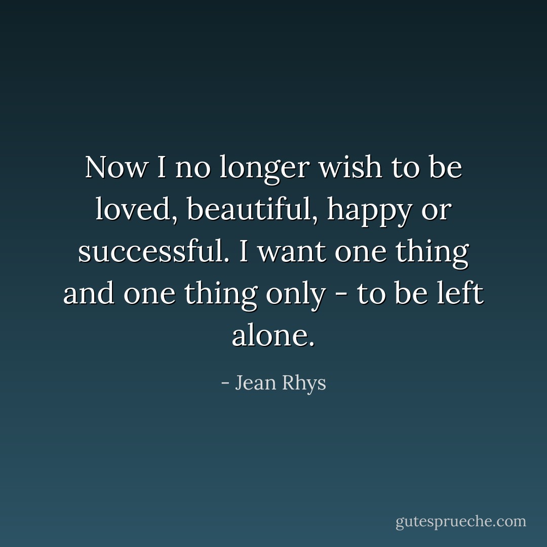 Now I no longer wish to be loved, beautiful, happy or successful. I want one thing and one thing only - to be left alone. - Jean Rhys