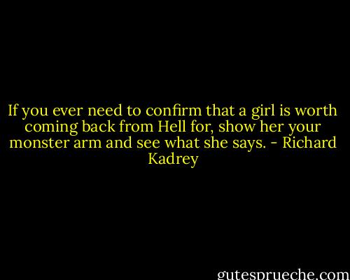 If you ever need to confirm that a girl is worth coming back from Hell for, show her your monster arm and see what she says. - Richard Kadrey