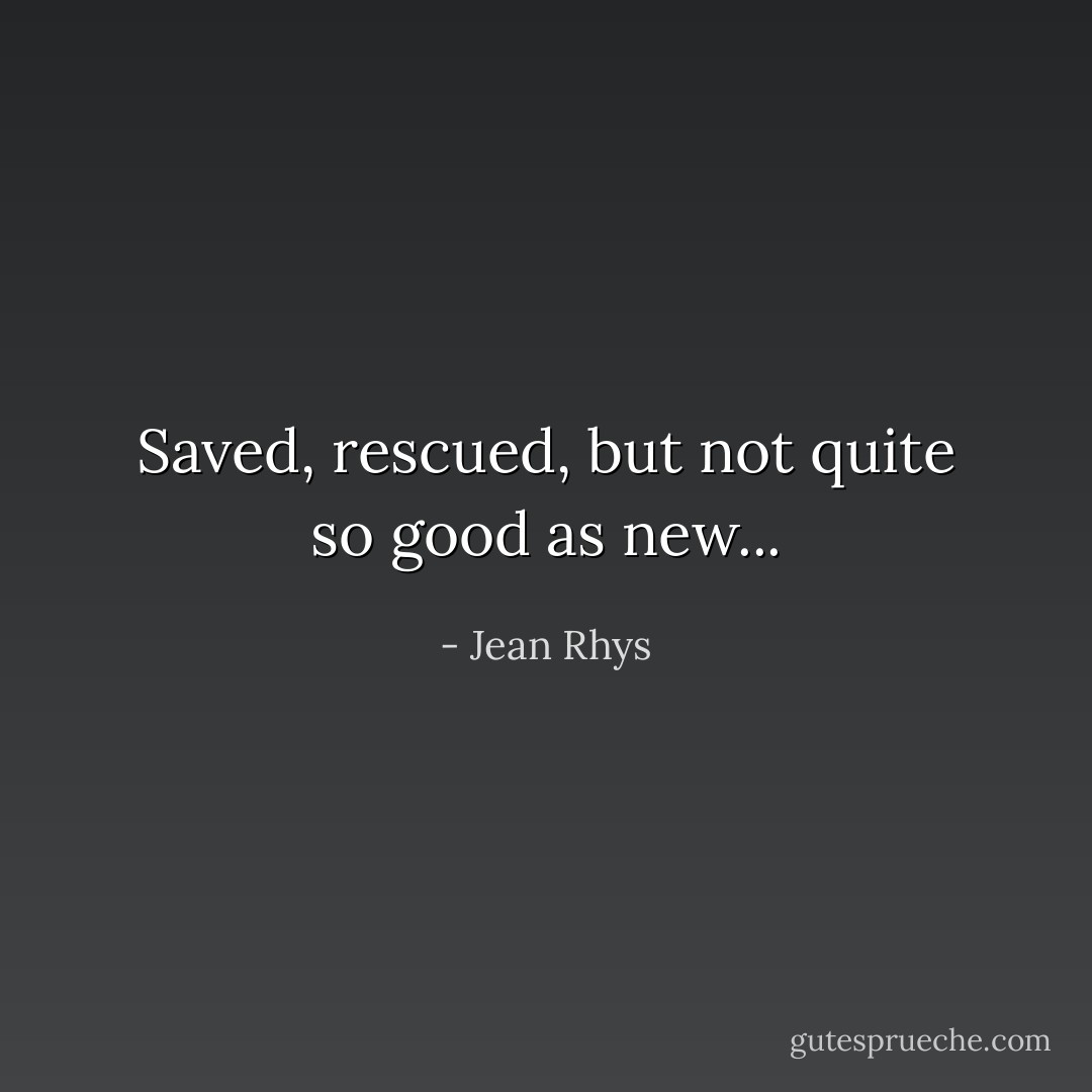 Saved, rescued, but not quite so good as new... - Jean Rhys