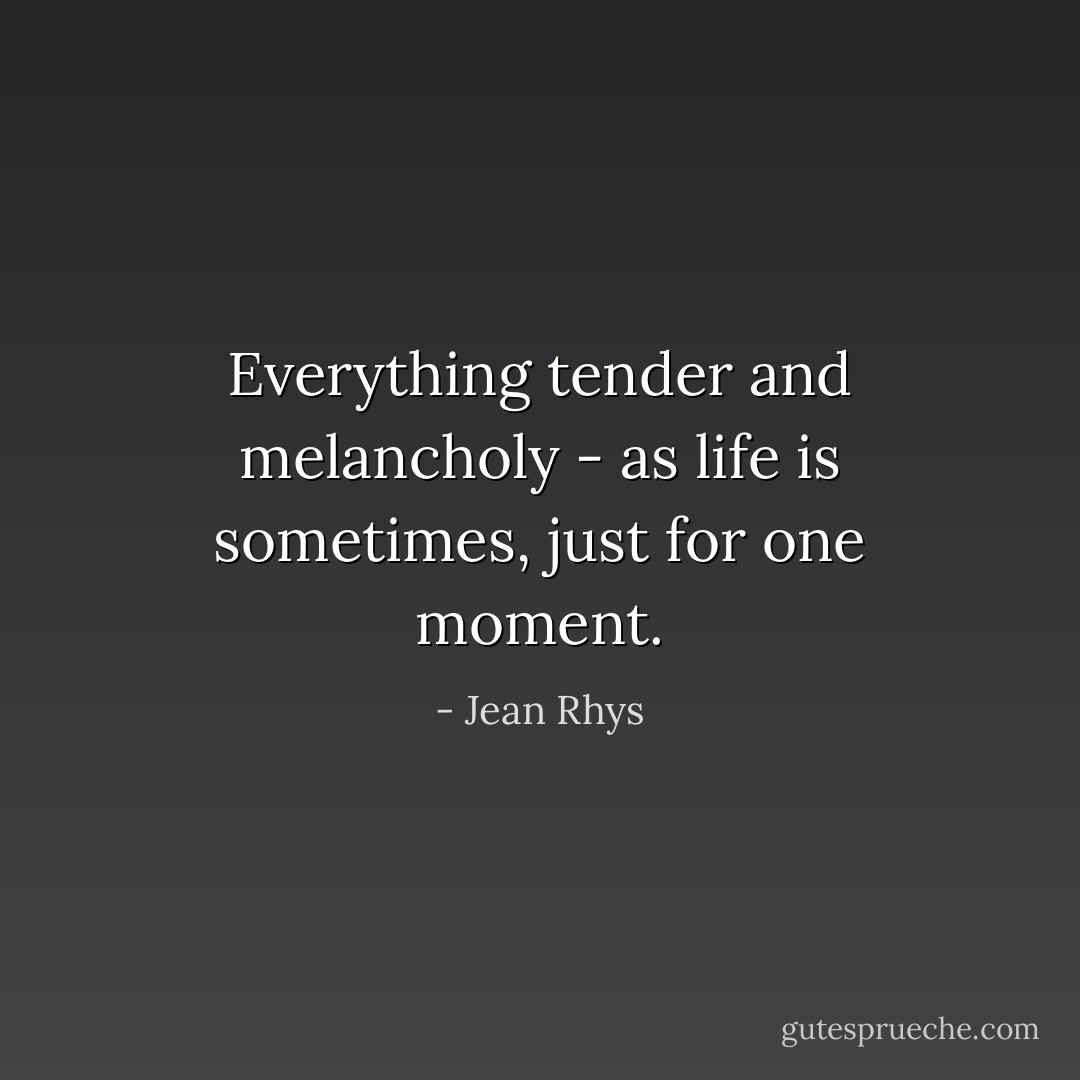 Everything tender and melancholy - as life is sometimes, just for one moment. - Jean Rhys