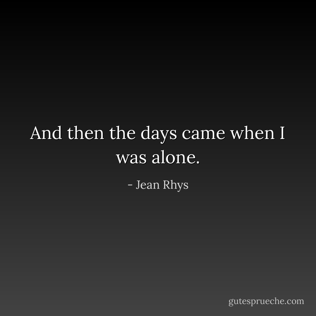 And then the days came when I was alone. - Jean Rhys