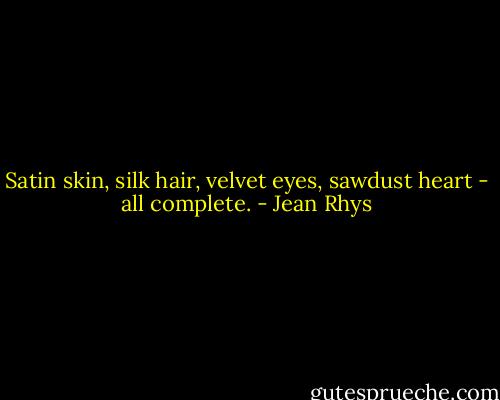 Satin skin, silk hair, velvet eyes, sawdust heart - all complete. - Jean Rhys