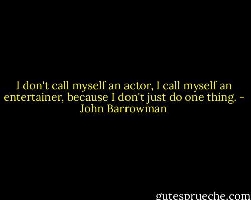 I don't call myself an actor, I call myself an entertainer, because I don't just do one thing. - John Barrowman
