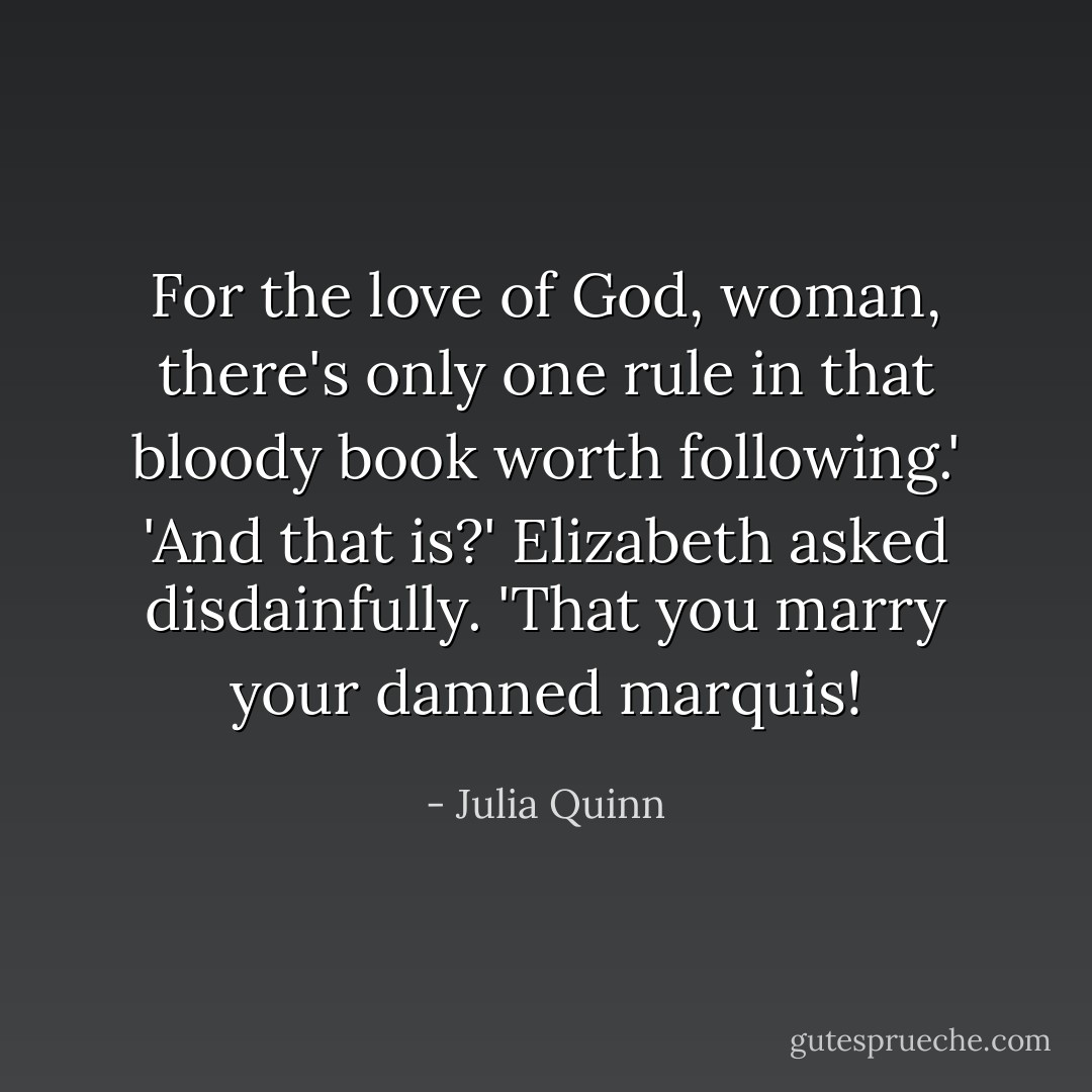 For the love of God, woman, there's only one rule in that bloody book worth following.'<br />'And that is?' Elizabeth asked disdainfully.<br />'That you marry your damned marquis! - Julia Quinn