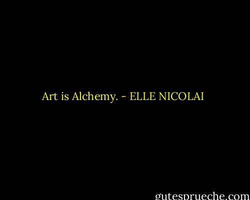 Art is Alchemy. - ELLE NICOLAI