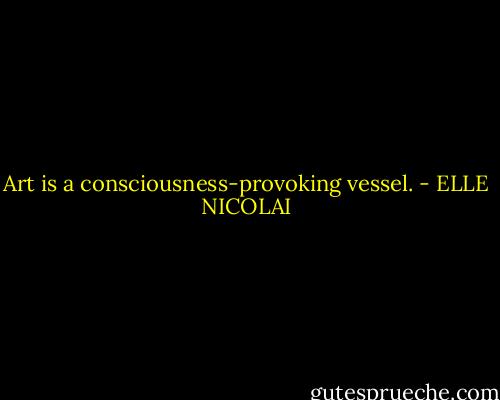 Art is a consciousness-provoking vessel. - ELLE NICOLAI