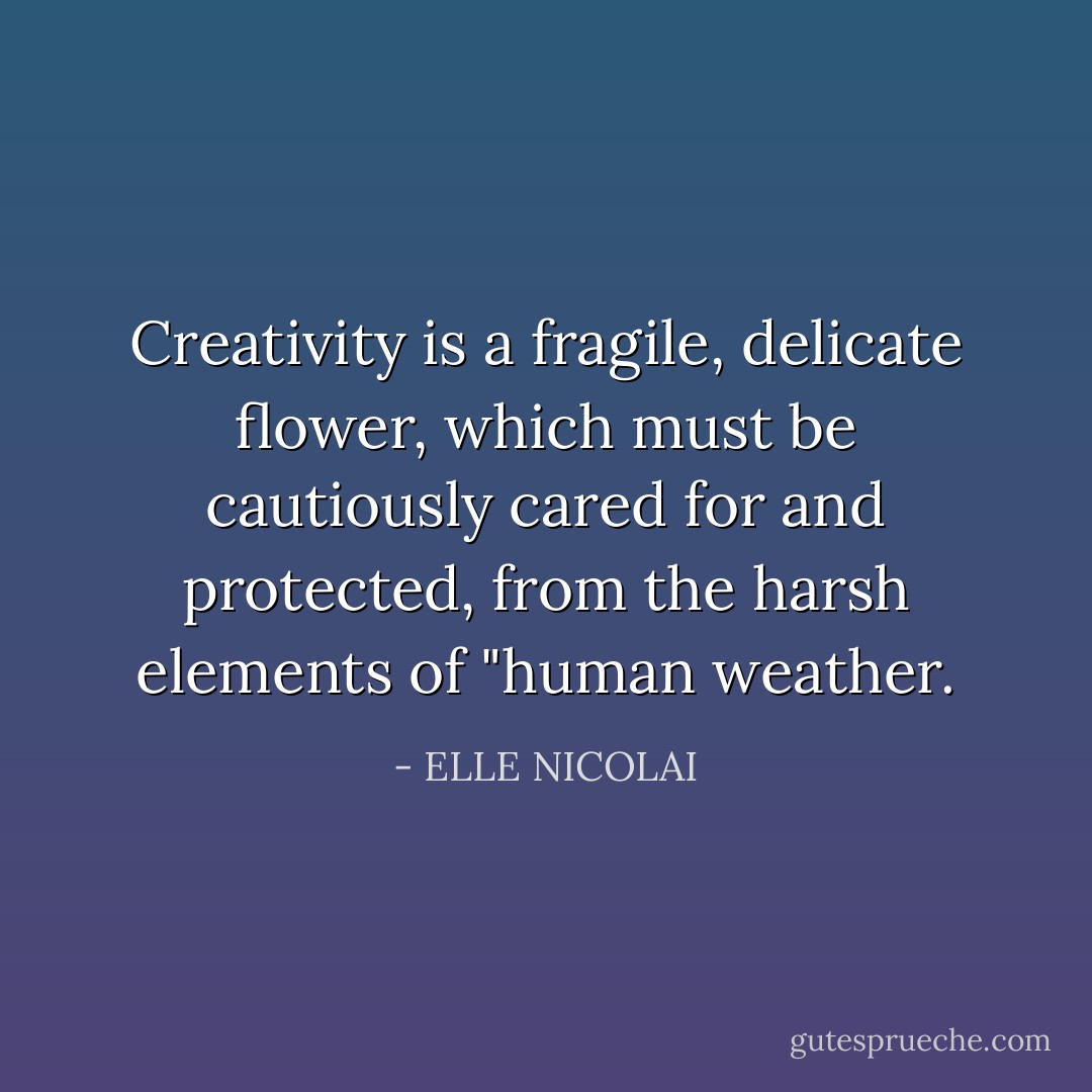 Creativity is a fragile, delicate flower,<br />which must be cautiously cared for<br />and protected,<br />from the harsh elements<br />of "human weather. - ELLE NICOLAI