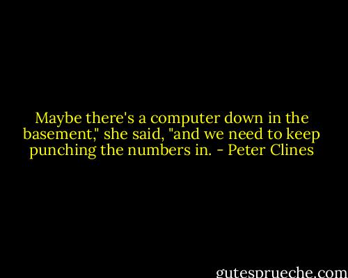 Maybe there's a computer down in the basement," she said, "and we need to keep punching the numbers in. - Peter Clines