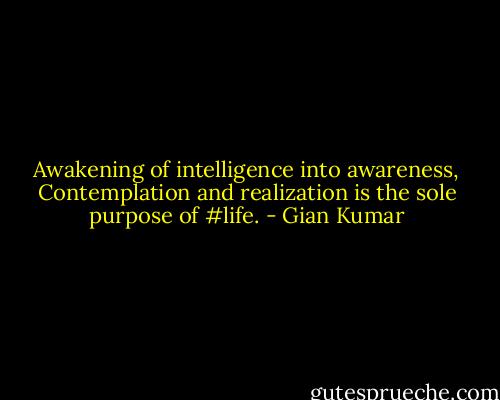 Awakening of intelligence into awareness,<br />Contemplation and realization is the sole purpose of #life. - Gian Kumar