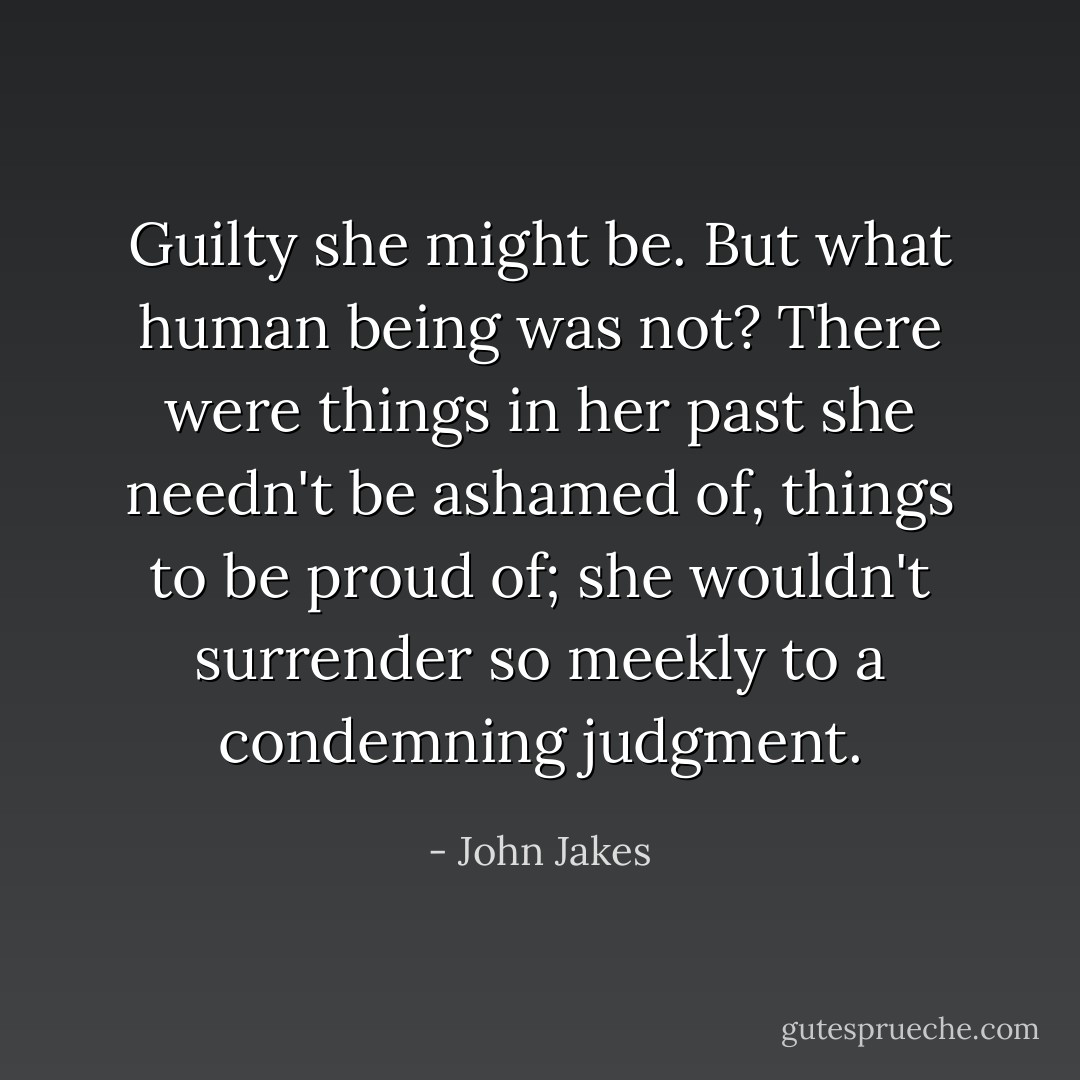 Guilty she might be. But what human being was not? There were things in her past she needn't be ashamed of, things to be proud of; she wouldn't surrender so meekly to a condemning judgment. - John Jakes