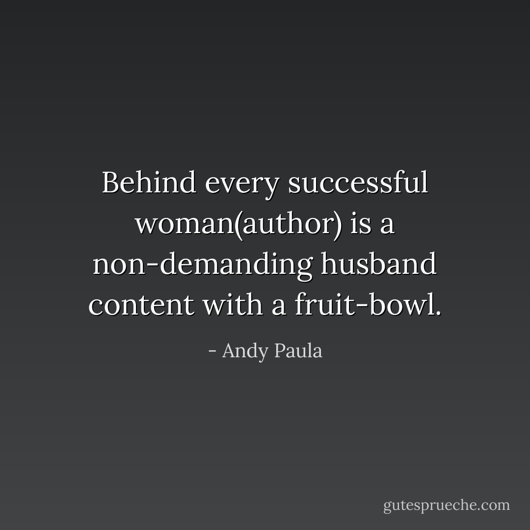 Behind every successful woman(author) is a non-demanding husband content with a fruit-bowl. - Andy Paula