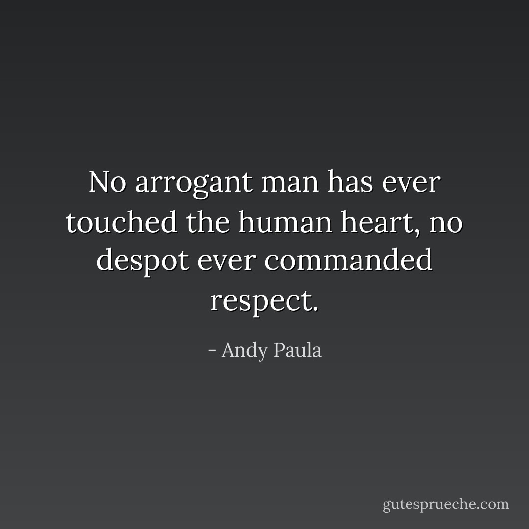 No arrogant man has ever touched the human heart, no despot ever commanded respect. - Andy Paula