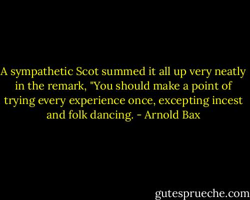 A sympathetic Scot summed it all up very neatly in the remark, "You should make a point of trying every experience once, excepting incest and folk dancing. - Arnold Bax
