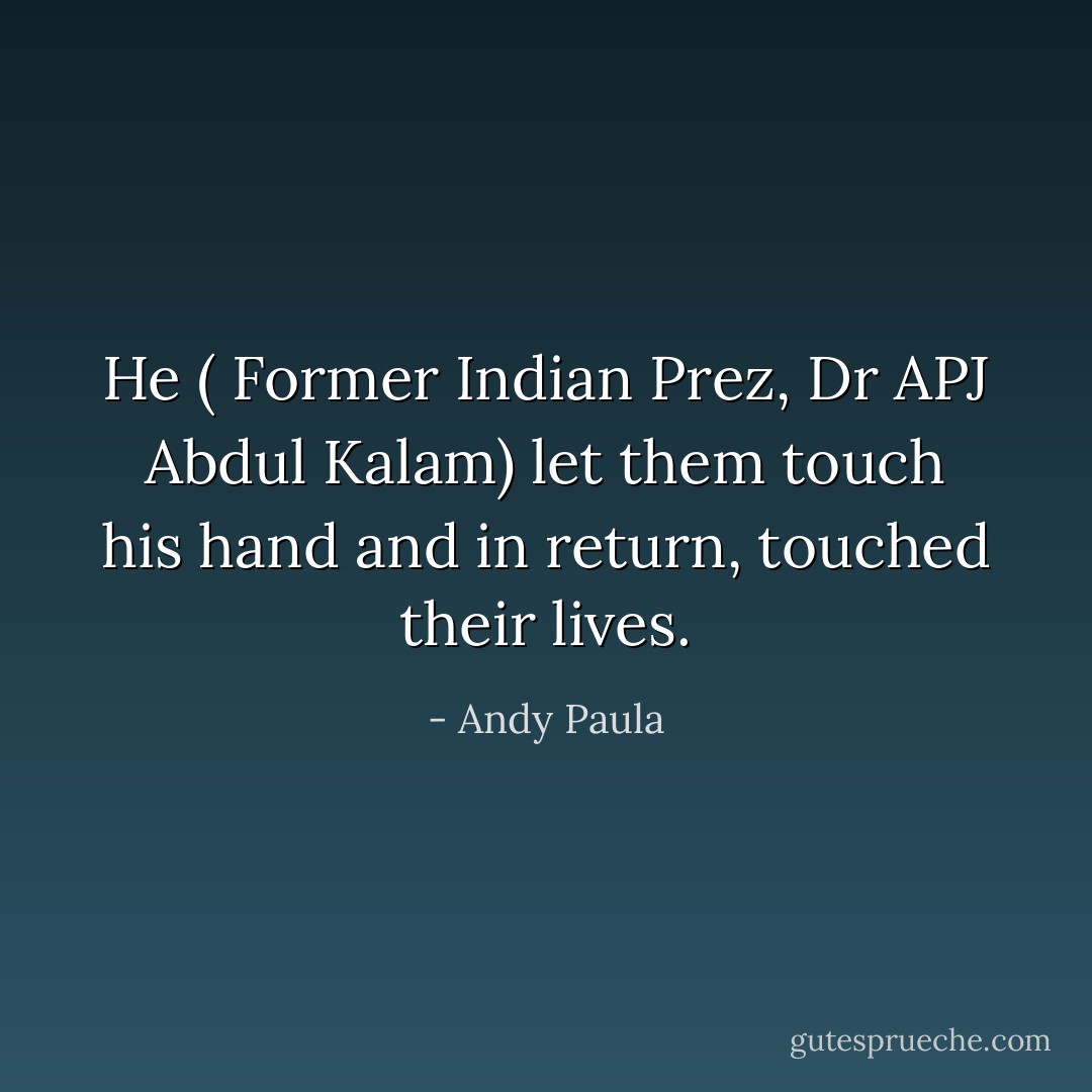 He ( Former Indian Prez, Dr APJ Abdul Kalam) let them touch his hand and in return, touched their lives. - Andy Paula