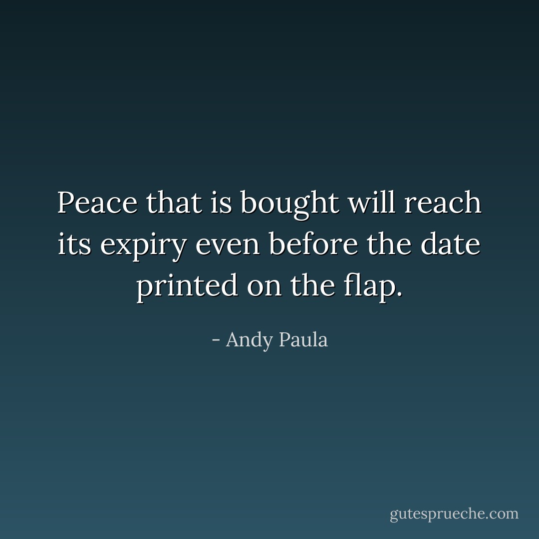 Peace that is bought will reach its expiry even before the date printed on the flap. - Andy Paula