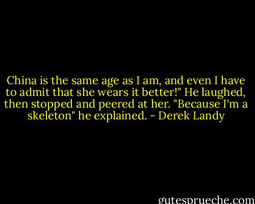 China is the same age as I am, and even I have to admit that she wears it better!" He laughed, then stopped and peered at her. "Because I'm a skeleton" he explained. - Derek Landy