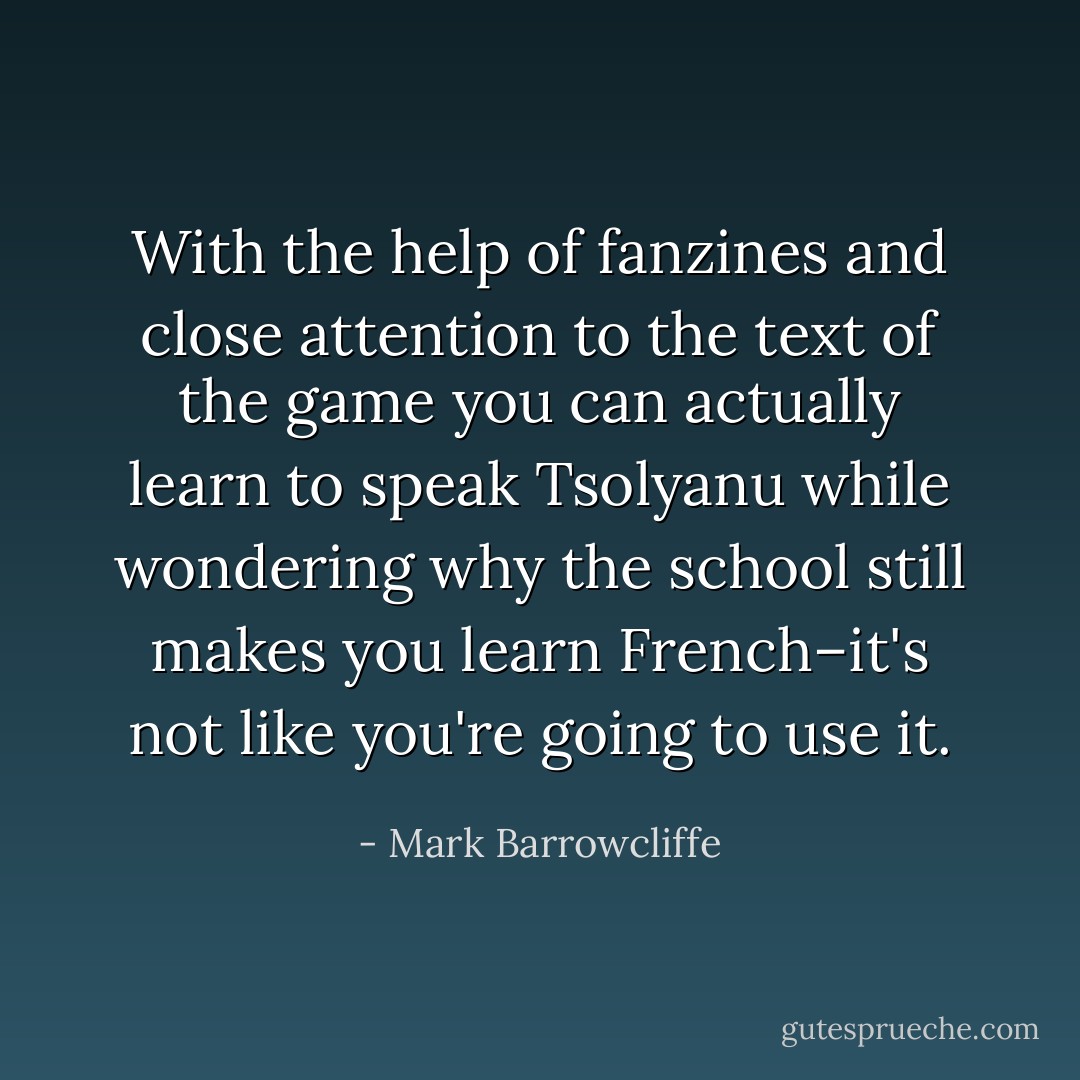 With the help of fanzines and close attention to the text of the game you can actually learn to speak Tsolyanu while wondering why the school still makes you learn French–it's not like you're going to use it. - Mark Barrowcliffe