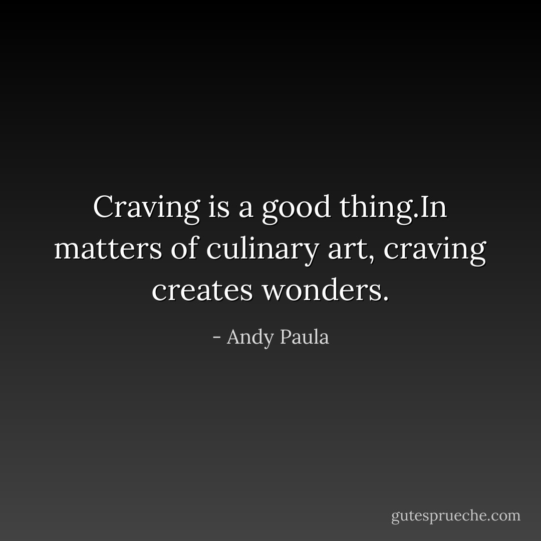 Craving is a good thing.In matters of culinary art, craving creates wonders. - Andy Paula