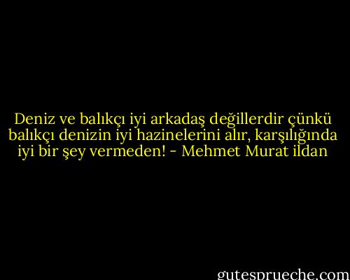 Deniz ve balıkçı iyi arkadaş değillerdir çünkü balıkçı denizin iyi hazinelerini alır, karşılığında iyi bir şey vermeden! - Mehmet Murat ildan