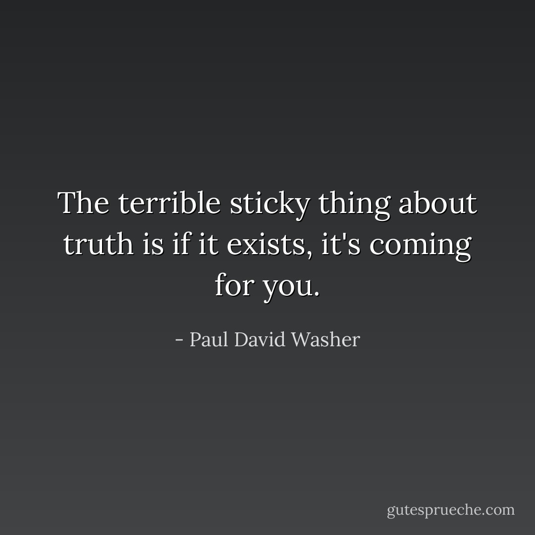 The terrible sticky thing about truth is if it exists, it's coming for you. - Paul David Washer